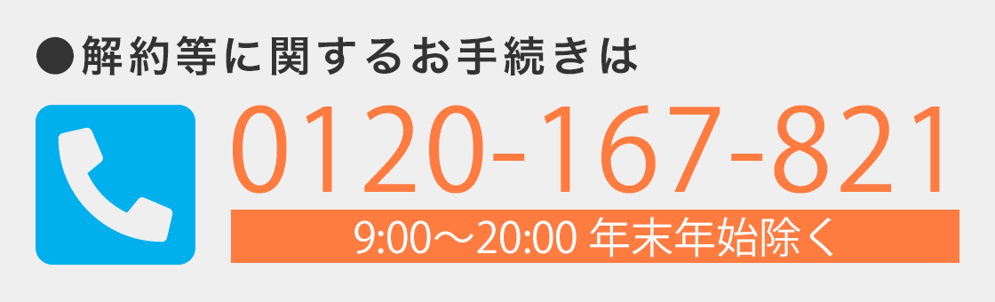 解約等に関するお手続きは0120-167-821（9:00〜20:00 年末年始除く）