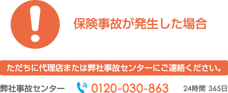 保険事故が発生した場合　ただちに代理店または弊社事故センターにご連絡ください。0120-030-863