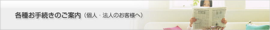 各種お手続きのご案内 （個人・法人のお客様へ）